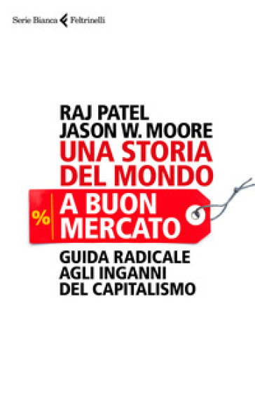 Una storia del mondo a buon mercato. Guida radicale agli inganni del capitalismo - Raj Patel - Jason W. Moore