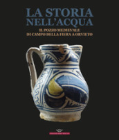 La storia nell acqua. Il pozzo medievale di Campo della Fiera a Orvieto. Catalogo della mostra (Roma, 27 ottobre-20 dicembre 2023). Ediz. illustrata