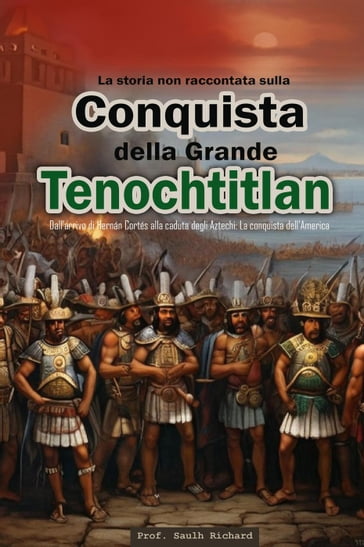 La storia non raccontata sulla conquista della Grande Tenochtitlán: Dall'arrivo di Hernán Cortés alla caduta degli Aztechi: La conquista dell'America. - Prof. Saulh Richard