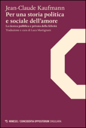 Per una storia politica e sociale dell amore. La ricerca pubblica e privata della felicità