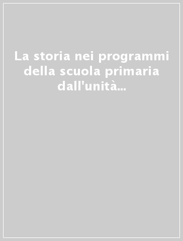 La storia nei programmi della scuola primaria dall'unità ad oggi. Atti del Convegno (Perugia, 13 ottobre 2011)