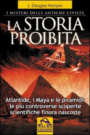 La storia proibita. I misteri delle antiche civiltà. Atlantide, i Maya e le piramidi. Le più controverse scoperte scientifiche finora nascoste - J. Douglas Kenyon