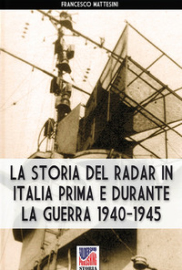 La storia del radar in Italia prima e durante la guerra 1940-1945 - Francesco Mattesini