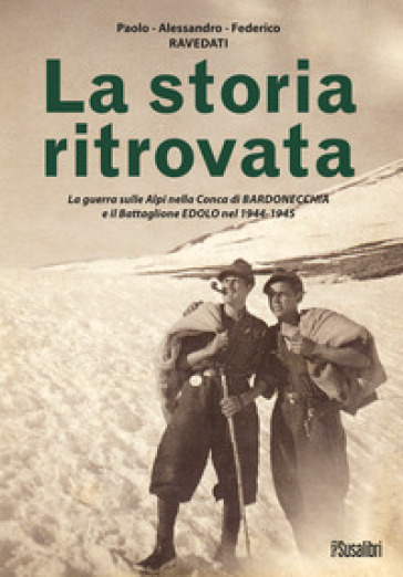 La storia ritrovata. La guerra sulle Alpi nella Conca di Bardonecchia e il Battaglione Edolo nel 1944-1945 - Paolo Ravedati - Alessandro Ravedati - Federico Ravedati