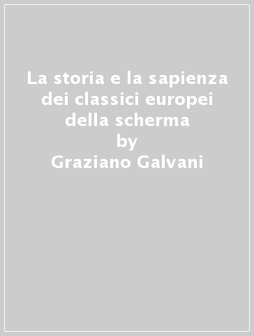 La storia e la sapienza dei classici europei della scherma - Graziano Galvani