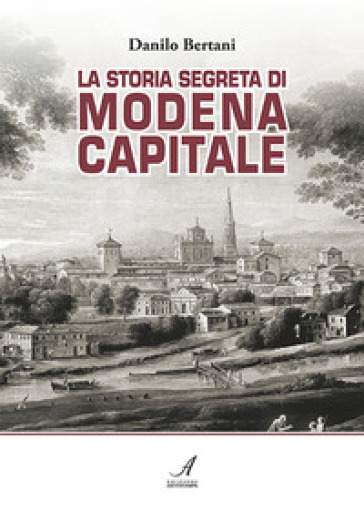 La storia segreta di Modena capitale - Danilo Bertani