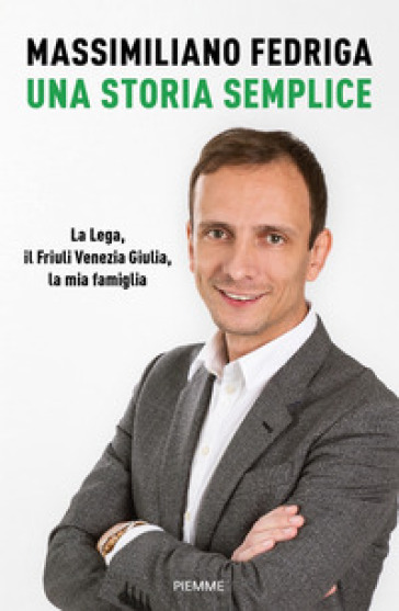 Una storia semplice. La Lega, il Friuli Venezia Giulia, la mia famiglia - Massimiliano Fedriga