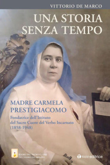 Una storia senza tempo. Madre Carmela Prestigiacomo. Fondatrice dell'Istituto del Sacro Cuore del Verbo Incarnato (1858-1948) - Vittorio De Marco