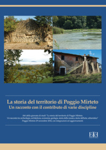 La storia del territorio di Poggio Mirteto. Un racconto con il contributo di varie discipline. Atti della giornata di studi «La storia del territorio di Poggio Mirteto. Un racconto tra archeologia, architettura, economia, geologia, storia della musica, storia dell'arte, urbanistica»