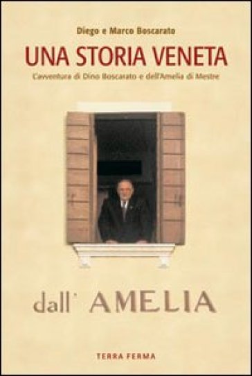 Una storia veneta. L'avventura di Dino Boscarato e dell'Amelia di Mestre - Marco Boscarato - Diego Boscarato