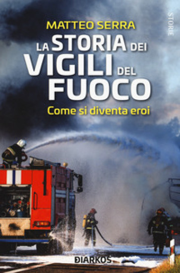 La storia dei vigili del fuoco. Come si diventa eroi - Matteo Serra