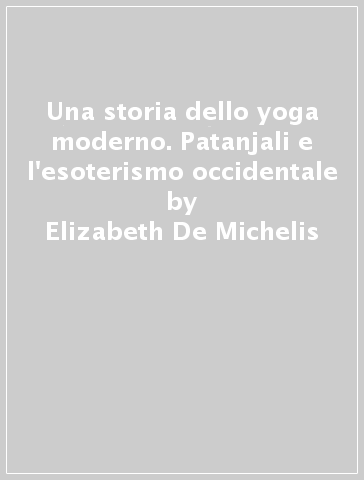 Una storia dello yoga moderno. Patanjali e l'esoterismo occidentale - Elizabeth De Michelis
