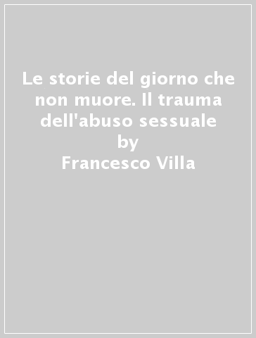 Le storie del giorno che non muore. Il trauma dell'abuso sessuale - Francesco Villa