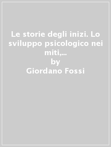 Le storie degli inizi. Lo sviluppo psicologico nei miti, nelle teorie e nella terapia - Giordano Fossi - Marco Tanzella