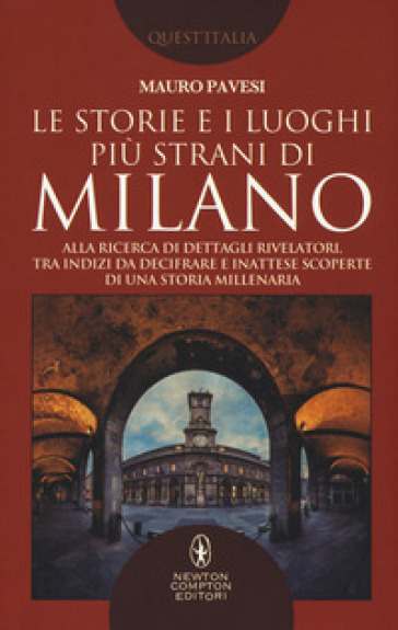 Le storie e i luoghi più strani di Milano. Alla ricerca di dettagli rivelatori, tra indizi da decifrare e inattese scoperte di una storia millenaria - Mauro Pavesi