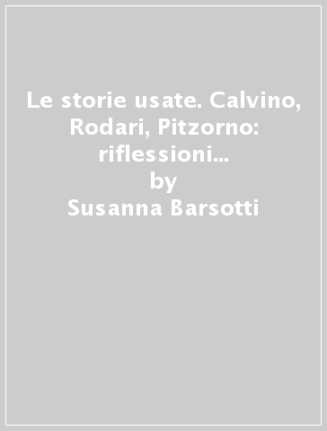 Le storie usate. Calvino, Rodari, Pitzorno: riflessioni pedagogiche e letterarie tra mitologia e fiaba - Susanna Barsotti