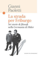 La strada per Friburgo. Sei storie di filosofi nella Germania di Hitler