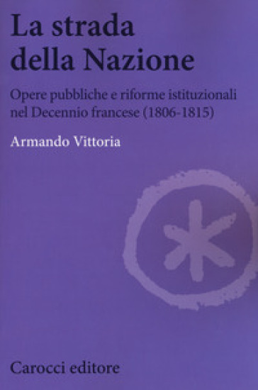 La strada della Nazione. Opere pubbliche e riforme istituzionali nel Decennio francese (1806-1815) - Armando Vittoria