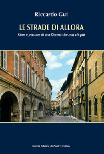 Le strade di allora. Cose e persone di una Cesena che non c'è più - Riccardo Gut