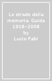 Le strade della memoria. Guida 1918-2008