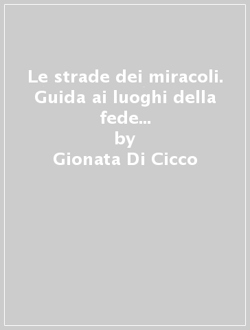 Le strade dei miracoli. Guida ai luoghi della fede e al turismo in Italia - Gionata Di Cicco