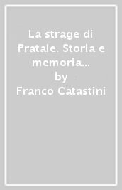 La strage di Pratale. Storia e memoria di una strage dimenticata: 27 luglio 1944