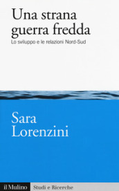 Una strana guerra fredda. Lo sviluppo e  le relazioni Nord-Sud - Sara Lorenzini