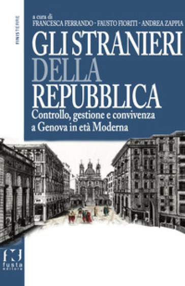 Gli stranieri della repubblica. Controllo, gestione e convivenza a Genova in età moderna - Francesca Ferrando - Andrea Zappia - Fausto Fioriti