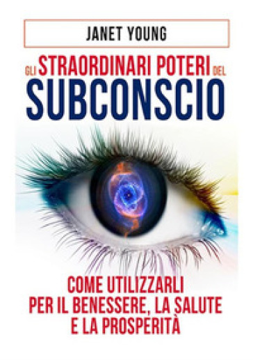 Gli straordinari poteri del subconscio. Come utilizzarli per il benessere, la salute e la prosperità - Janet Young