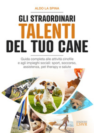 Gli straordinari talenti del tuo cane. Guida completa alle attività cinofile e agli impieghi sociali: sport, soccorso, assistenza, pet therapy e salute - Aldo La Spina