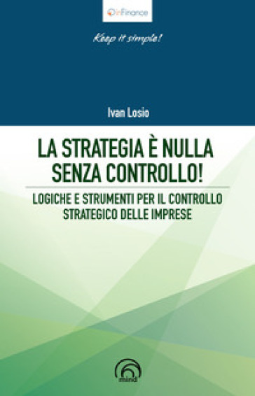 La strategia è nulla senza controllo! Logiche e strumenti per il controllo strategico delle imprese - Ivan Losio