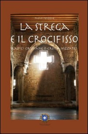 La strega e il crocifisso. Radici cristiane o cristianizzate? - Paolo Portone