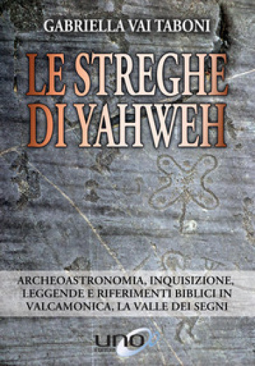 Le streghe di Yahweh. Archeoastronomia, inquisizione, leggende e riferimenti biblici in Valcamonica, la valle dei segni - Gabriella Vai Taboni