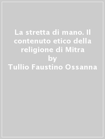 La stretta di mano. Il contenuto etico della religione di Mitra - Tullio Faustino Ossanna