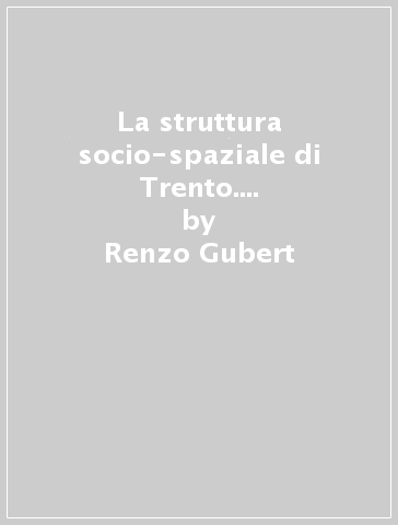 La struttura socio-spaziale di Trento. Contributi sociologici alla pianificazione del centro storico - Renzo Gubert - Giovanna Gadotti