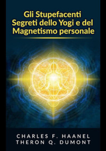 Gli stupefacenti segreti dello yogi e del magnetismo personale. Strategie e tecniche per migliorare la memoria, risolvere i problemi e sviluppare un istinto brillante - Theron Q. Dumont - Charles Haanel