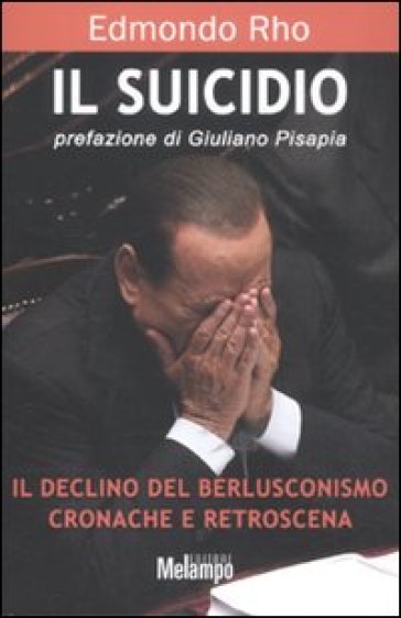 Il suicidio. Il declino del berlusconismo. Cronache e retroscena - Edmondo Rho