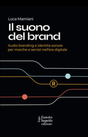 Il suono del brand. Audio branding e identità sonore per marche e servizi nell'era digitale - Luca Mamiani