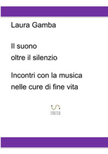 Il suono oltre il silenzio. Incontri con la musica nelle cure di fine vita - Laura Gamba