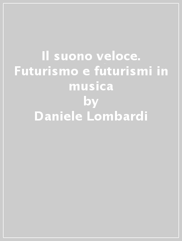 Il suono veloce. Futurismo e futurismi in musica - Daniele Lombardi