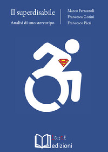 Il superdisabile. Analisi di uno stereotipo - Marco Ferrazzoli - Francesca Gorini - Francesco Pieri