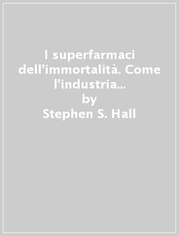 I superfarmaci dell'immortalità. Come l'industria mondiale si prepara a sfidare il tabù della morte e a prolungare illimitatamente la nostra vita - Stephen S. Hall