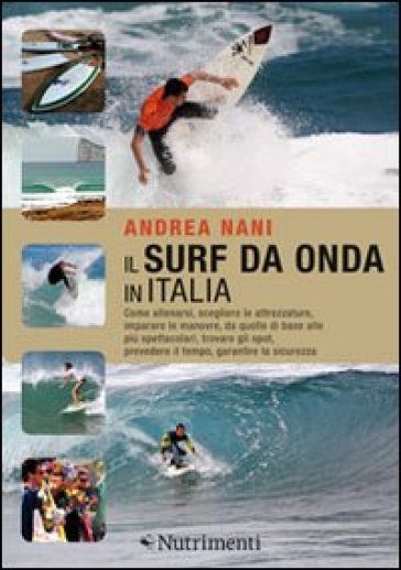 Il surf da onda in Italia. Come allenarsi, scegliere le attrezzature, imparare le manovre, da quelle di base alle più spettacolari, trovare gli spot, prevedere il tempo, garantire la sicurezza - Andrea Nani