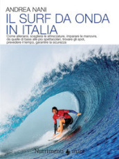 Il surf da onda in Italia. Come allenarsi, scegliere le attrezzature, imparare le manovre, da quelle di base alle più spettacolari, trovare gli spot, prevedere il tempo, garantire la sicurezza. Nuova ediz.