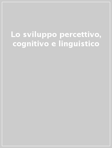 Lo sviluppo percettivo, cognitivo e linguistico