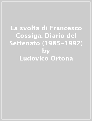 La svolta di Francesco Cossiga. Diario del Settenato (1985-1992) - Ludovico Ortona