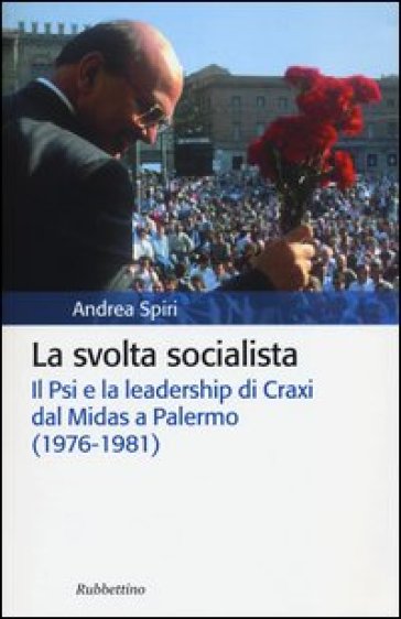 La svolta socialista. Il Psi e la leadership di Craxi dal Midas a Palermo (1976-1981) - Andrea Spiri