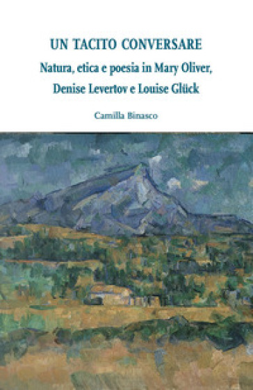 Un tacito conversare. Natura, etica e poesia in Mary Oliver, Denise Levertov e Louise Gluck - Camilla Binasco