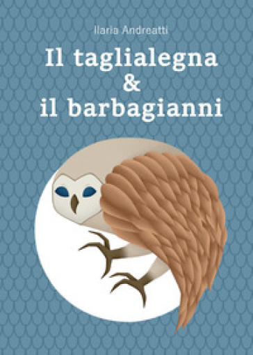 Il taglialegna & il barbagianni - Ilaria Andreatti