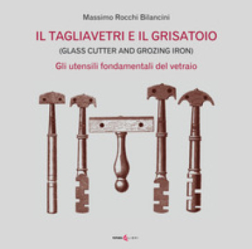 Il tagliavetri e il grisatoio. (Glass Cutter and Grozing Iron). Gli utensili fondamentali del vetraio - Massimo Rocchi Bilancini